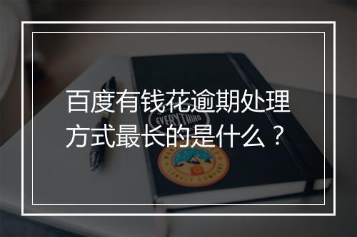百度有钱花逾期处理方式最长的是什么？