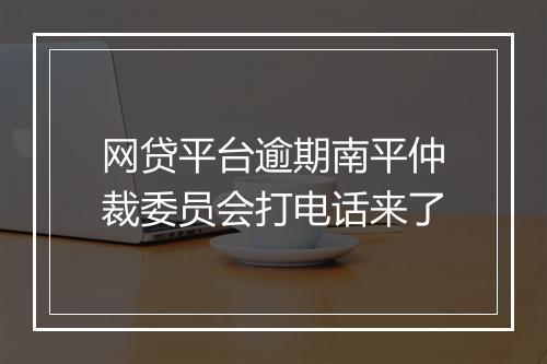 网贷平台逾期南平仲裁委员会打电话来了