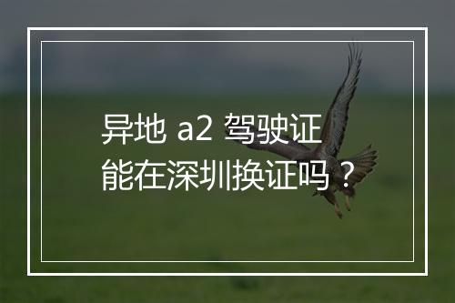 异地 a2 驾驶证能在深圳换证吗？