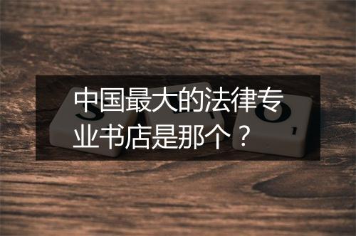 中国最大的法律专业书店是那个？