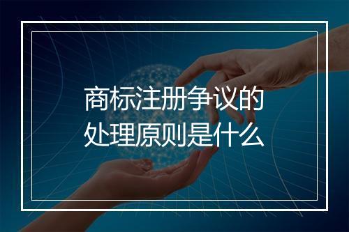 商标注册争议的处理原则是什么
