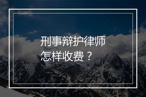 刑事辩护律师怎样收费？