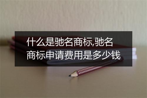 什么是驰名商标,驰名商标申请费用是多少钱