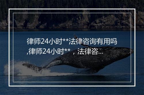 律师24小时**法律咨询有用吗,律师24小时**，法律咨询有何用？