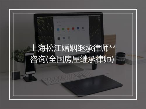 上海松江婚姻继承律师**咨询(全国房屋继承律师)