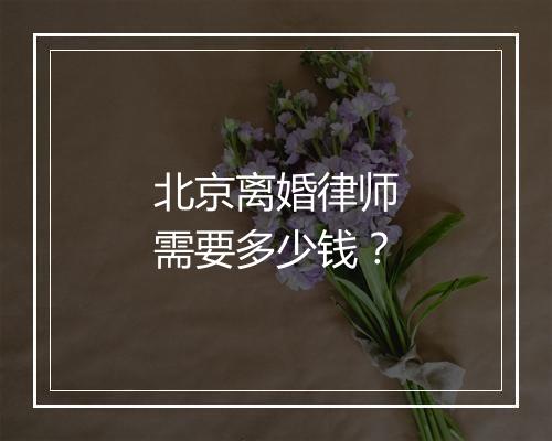 北京离婚律师需要多少钱？