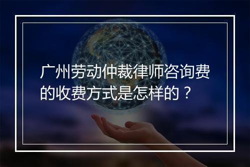 广州劳动仲裁律师咨询费的收费方式是怎样的？