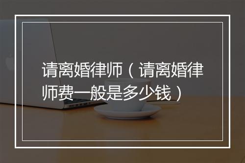 请离婚律师（请离婚律师费一般是多少钱）