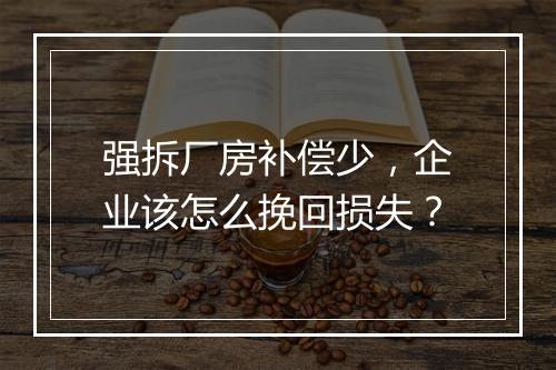 强拆厂房补偿少，企业该怎么挽回损失？