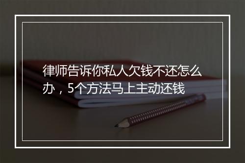 律师告诉你私人欠钱不还怎么办，5个方法马上主动还钱