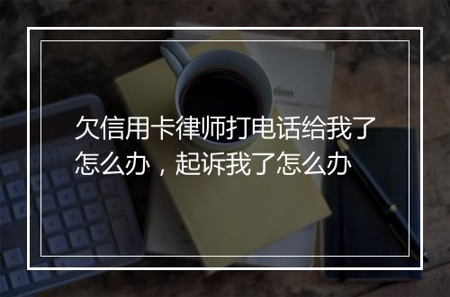 欠信用卡律师打电话给我了怎么办，起诉我了怎么办