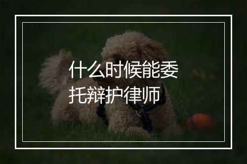 什么时候能委托辩护律师