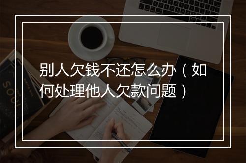 别人欠钱不还怎么办（如何处理他人欠款问题）