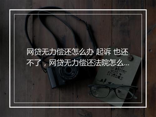网贷无力偿还怎么办 起诉 也还不了，网贷无力偿还法院怎么执行
