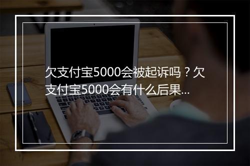 欠支付宝5000会被起诉吗？欠支付宝5000会有什么后果？