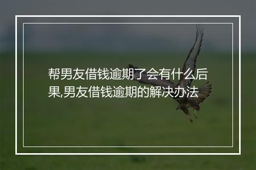 帮男友借钱逾期了会有什么后果,男友借钱逾期的解决办法