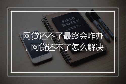 网贷还不了最终会咋办，网贷还不了怎么解决