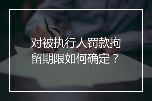 对被执行人罚款拘留期限如何确定？