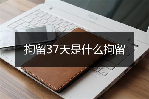 拘留37天是什么拘留