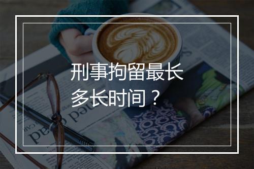 刑事拘留最长多长时间？