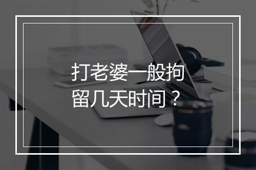 打老婆一般拘留几天时间？