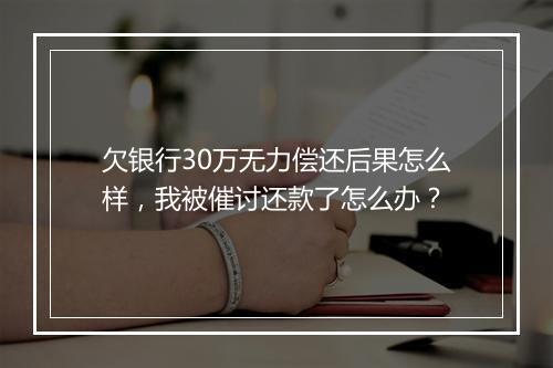 欠银行30万无力偿还后果怎么样，我被催讨还款了怎么办？