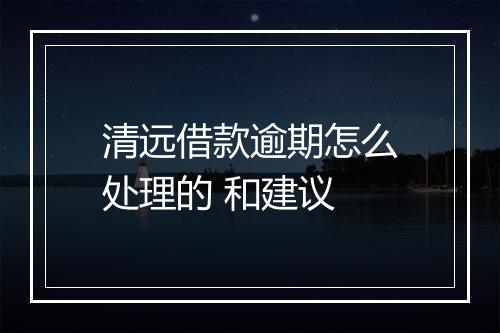 清远借款逾期怎么处理的 和建议