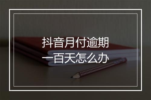 抖音月付逾期一百天怎么办