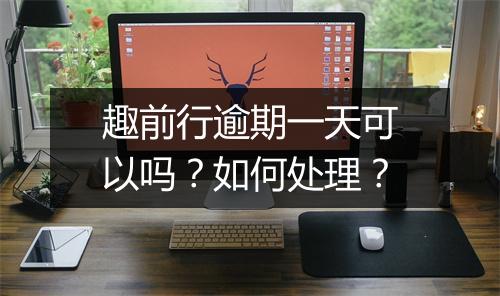 趣前行逾期一天可以吗？如何处理？