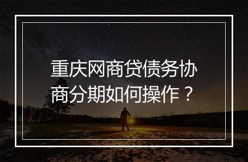 重庆网商贷债务协商分期如何操作？