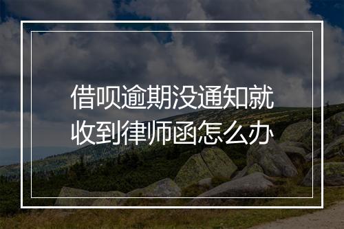 借呗逾期没通知就收到律师函怎么办