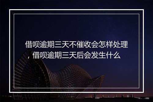 借呗逾期三天不催收会怎样处理，借呗逾期三天后会发生什么