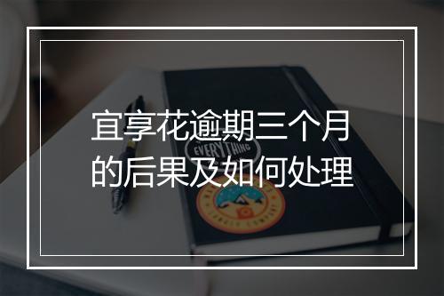 宜享花逾期三个月的后果及如何处理