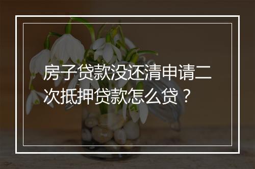 房子贷款没还清申请二次抵押贷款怎么贷？