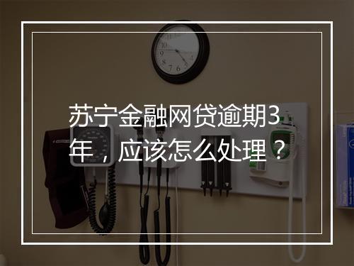 苏宁金融网贷逾期3年，应该怎么处理？