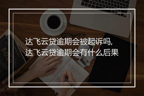 达飞云贷逾期会被起诉吗,达飞云贷逾期会有什么后果
