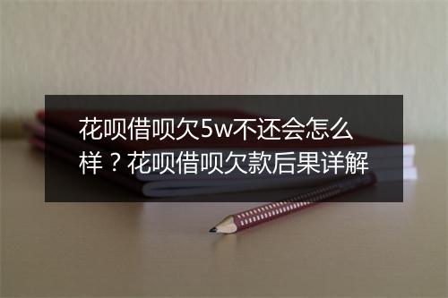 花呗借呗欠5w不还会怎么样？花呗借呗欠款后果详解