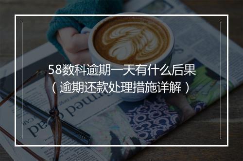 58数科逾期一天有什么后果（逾期还款处理措施详解）