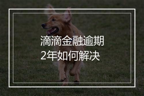 滴滴金融逾期2年如何解决