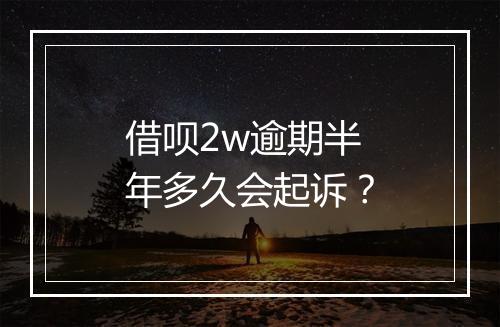 借呗2w逾期半年多久会起诉？