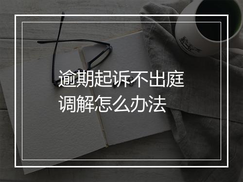 逾期起诉不出庭调解怎么办法