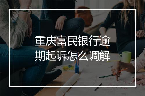重庆富民银行逾期起诉怎么调解