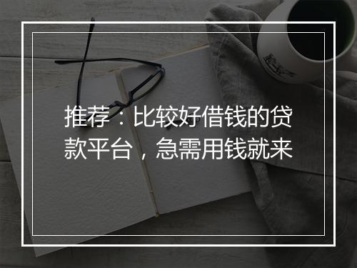 推荐：比较好借钱的贷款平台，急需用钱就来