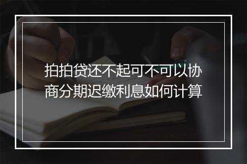 拍拍贷还不起可不可以协商分期迟缴利息如何计算
