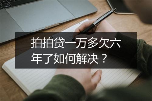 拍拍贷一万多欠六年了如何解决？