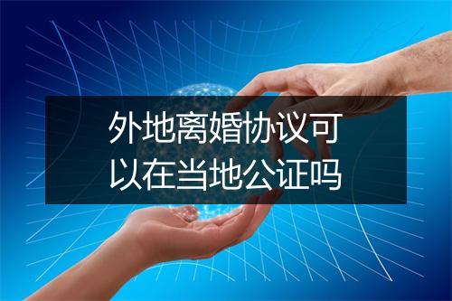 外地离婚协议可以在当地公证吗