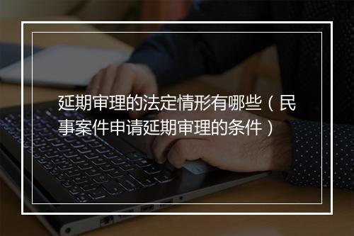 延期审理的法定情形有哪些（民事案件申请延期审理的条件）