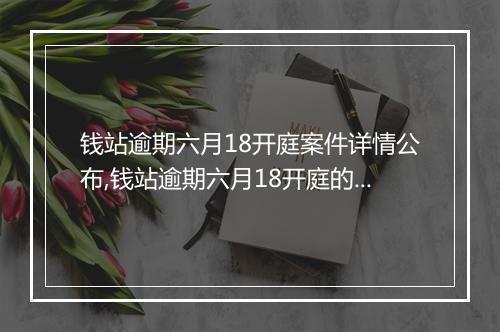 钱站逾期六月18开庭案件详情公布,钱站逾期六月18开庭的原因和处理办法