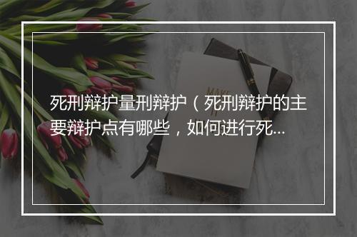 死刑辩护量刑辩护（死刑辩护的主要辩护点有哪些，如何进行死刑辩护？）
