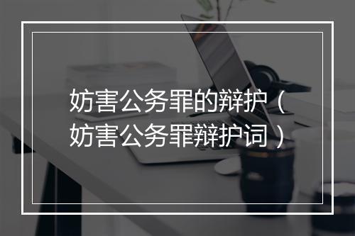 妨害公务罪的辩护（妨害公务罪辩护词）